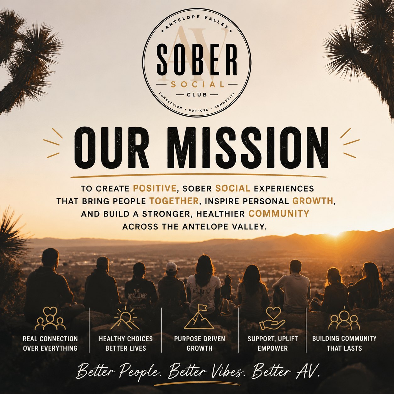 AV Sober Social Club mission: to create positive, sober social experiences that bring people together, inspire personal growth, and build a stronger, healthier community across the Antelope Valley. Better people. Better vibes. Better AV.